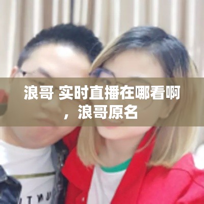 浪哥 实时直播在哪看啊,浪哥原名