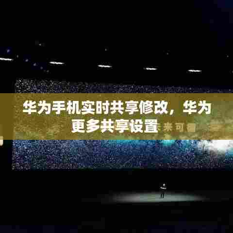 华为手机实时共享修改，华为更多共享设置 
