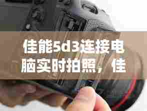 佳能5d3连接电脑实时拍照,佳能5d相机连接电脑实时拍摄