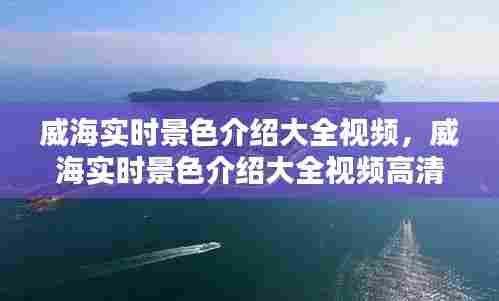 威海实时景色介绍大全视频,威海实时景色介绍大全视频高清