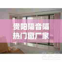 贵阳隔音隔热门窗厂家,贵阳隔音窗哪家最好