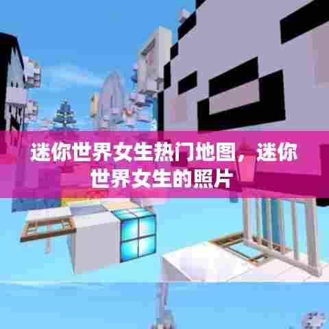 迷你世界女生热门地图，迷你世界女生的照片 