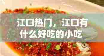 江口热门,江口有什么好吃的小吃
