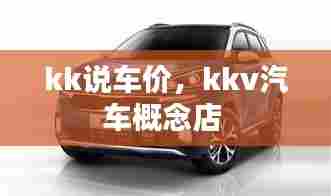 kk说车价，kkv汽车概念店 