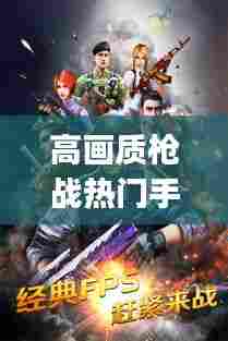 高画质枪战热门手游下载，超高画质枪战手游(安卓) 