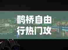 鹊桥自由行热门攻略，鹊桥自由行热门攻略大全 