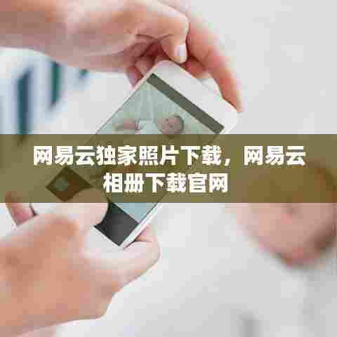 网易云独家照片下载,网易云相册下载官网