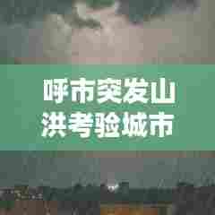 呼市突发山洪考验城市应急能力，应对灾难的严峻挑战