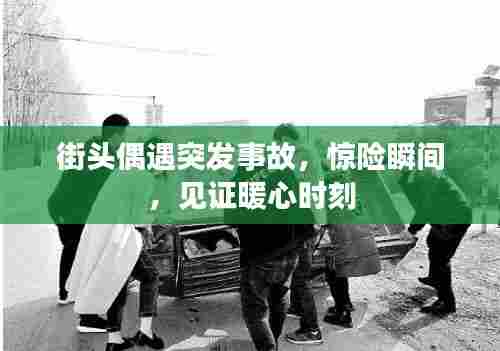 街头偶遇突发事故，惊险瞬间，见证暖心时刻