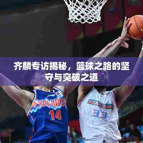 齐麟专访揭秘，篮球之路的坚守与突破之道