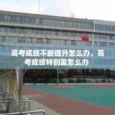高考成绩不断提升怎么办，高考成绩特别差怎么办 