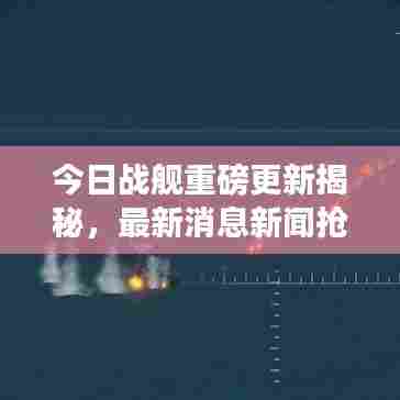 今日战舰重磅更新揭秘，最新消息新闻抢先看