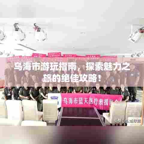 乌海市游玩指南，探索魅力之旅的绝佳攻略！