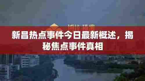 新昌热点事件今日最新概述，揭秘焦点事件真相