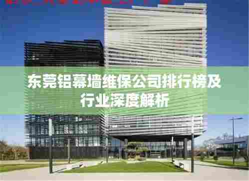 东莞铝幕墙维保公司排行榜及行业深度解析