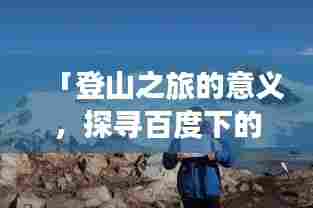 「登山之旅的意义,探寻百度下的极致体验」