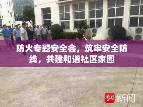 防火专题安全会,筑牢安全防线,共建和谐社区家园