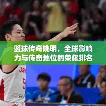 篮球传奇姚明，全球影响力与传奇地位的荣耀排名