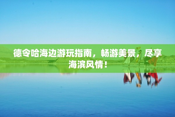 德令哈海边游玩指南，畅游美景，尽享海滨风情！