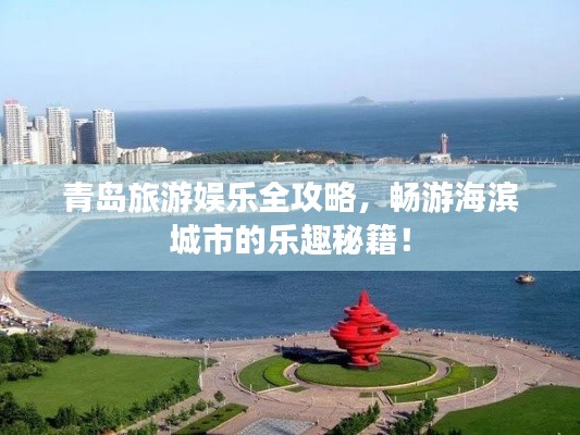 青岛旅游娱乐全攻略，畅游海滨城市的乐趣秘籍！