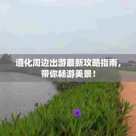 遵化周边出游最新攻略指南,带你畅游美景!