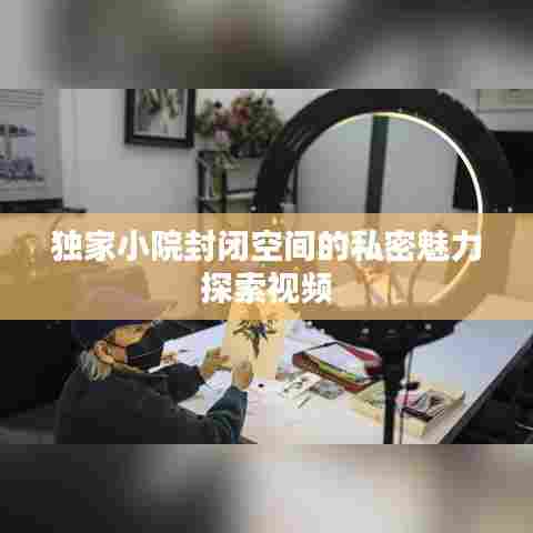 独家小院封闭空间的私密魅力探索视频