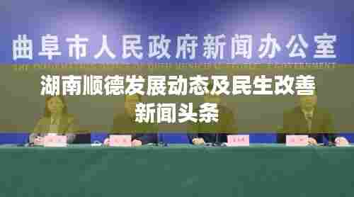 湖南顺德发展动态及民生改善新闻头条