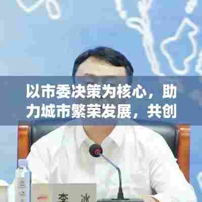 以市委决策为核心,助力城市繁荣发展,共创辉煌未来!