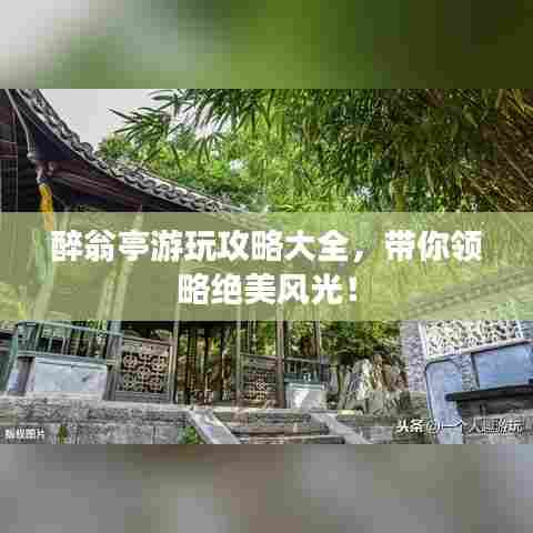 醉翁亭游玩攻略大全，带你领略绝美风光！