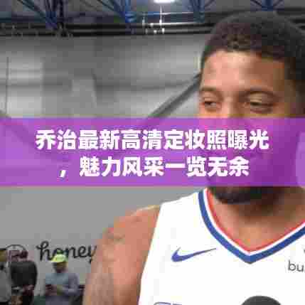 乔治最新高清定妆照曝光，魅力风采一览无余