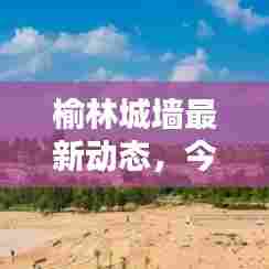 榆林城墙最新动态,今日要闻揭秘