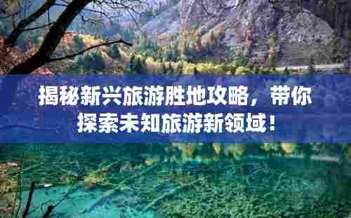 揭秘新兴旅游胜地攻略,带你探索未知旅游新领域!