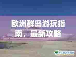 欧洲群岛游玩指南，最新攻略大全