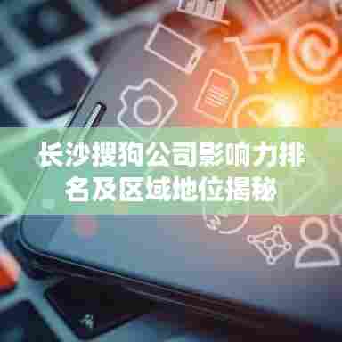 长沙搜狗公司影响力排名及区域地位揭秘