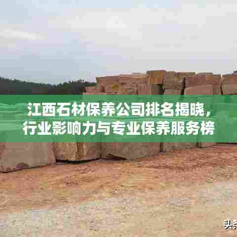江西石材保养公司排名揭晓，行业影响力与专业保养服务榜单揭秘