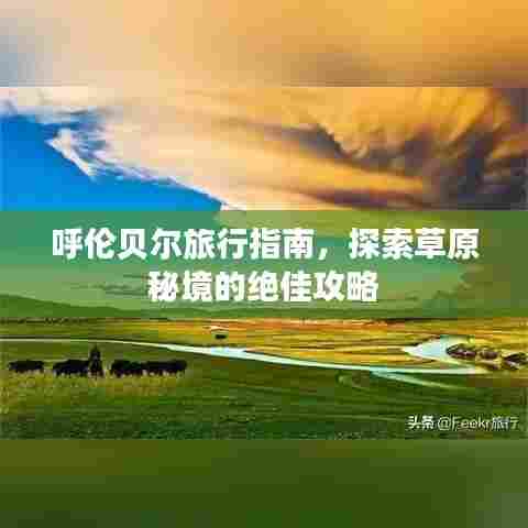 呼伦贝尔旅行指南，探索草原秘境的绝佳攻略