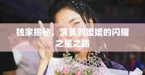 独家揭秘,演员刘媛媛的闪耀之星之路