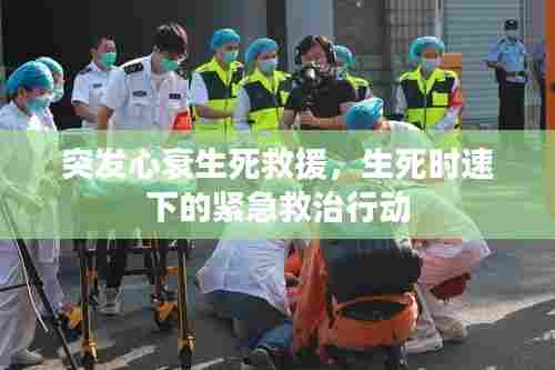 突发心衰生死救援，生死时速下的紧急救治行动