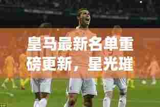 皇马最新名单重磅更新，星光璀璨，实力再上新台阶