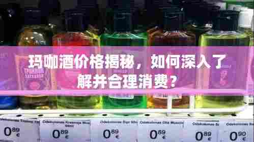 玛咖酒价格揭秘，如何深入了解并合理消费？