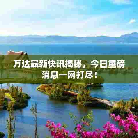 万达最新快讯揭秘，今日重磅消息一网打尽！