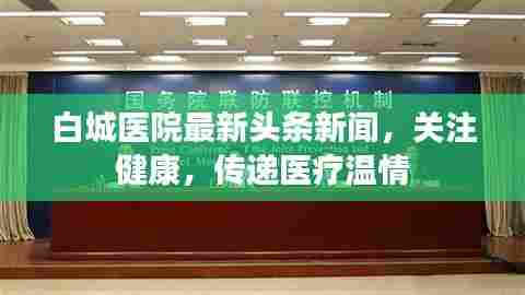 白城医院最新头条新闻，关注健康，传递医疗温情