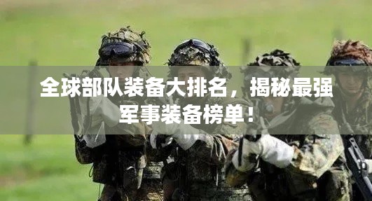 全球部队装备大排名，揭秘最强军事装备榜单！