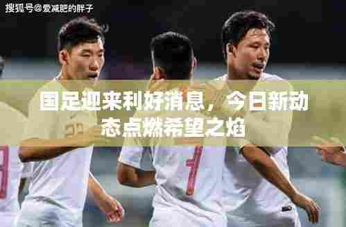 国足迎来利好消息,今日新动态点燃希望之焰