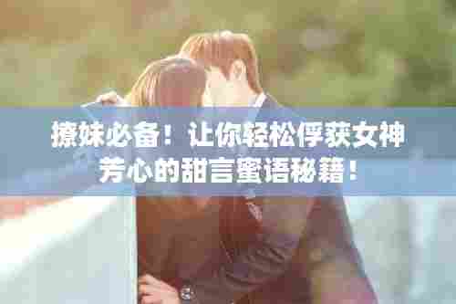 撩妹必备！让你轻松俘获女神芳心的甜言蜜语秘籍！