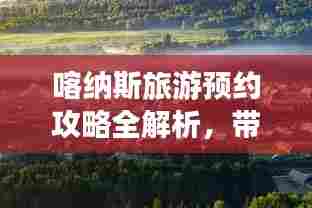 喀纳斯旅游预约攻略全解析，带你玩转神秘仙境！