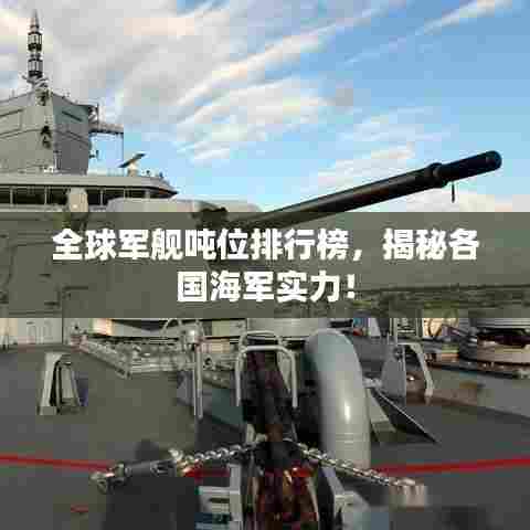 全球军舰吨位排行榜，揭秘各国海军实力！