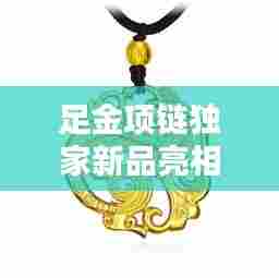 足金项链独家新品亮相，完美融合时尚与品质的选择