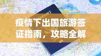 疫情下出国旅游签证指南，攻略全解析