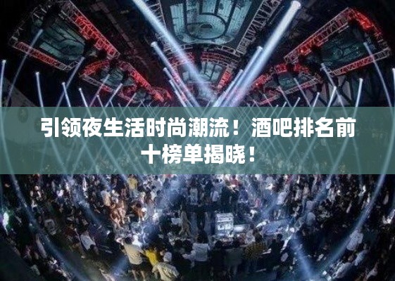 引领夜生活时尚潮流！酒吧排名前十榜单揭晓！